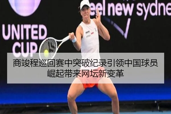 商竣程巡回赛中突破纪录引领中国球员崛起带来网坛新变革