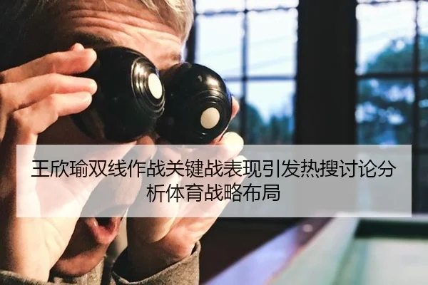 王欣瑜双线作战关键战表现引发热搜讨论分析体育战略布局